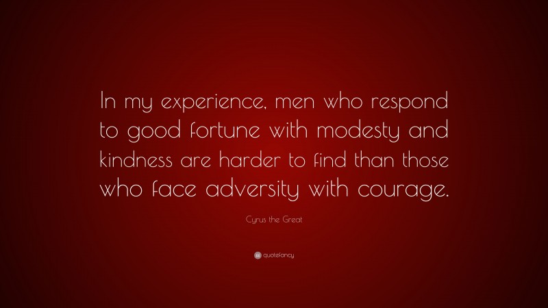Cyrus the Great Quote: “In my experience, men who respond to good fortune with modesty and kindness are harder to find than those who face adversity with courage.”