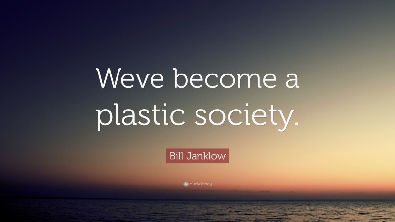 Bill Janklow Quote: “Weve become a plastic society.”