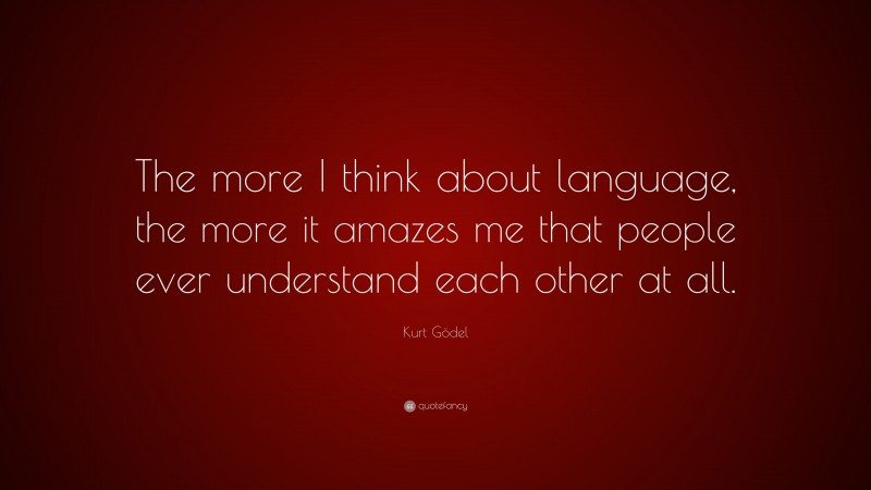Kurt Gödel Quote: “The more I think about language, the more it amazes me that people ever understand each other at all.”