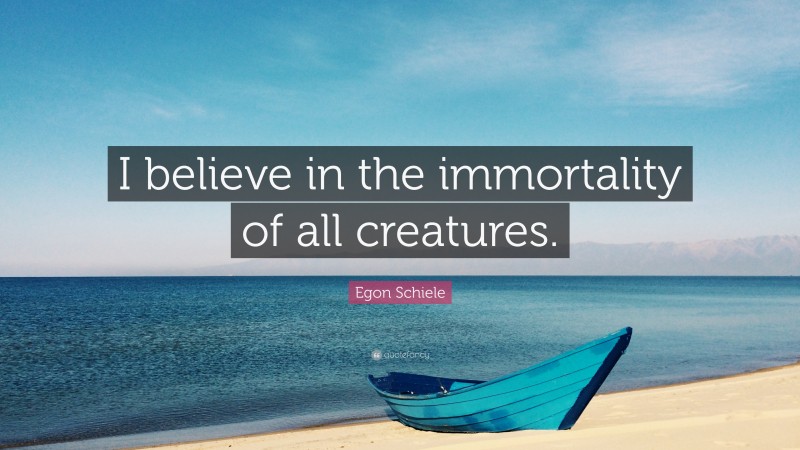 Egon Schiele Quote: “I believe in the immortality of all creatures.”