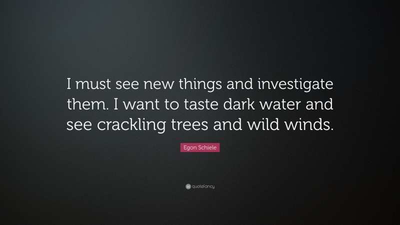 Egon Schiele Quote: “I must see new things and investigate them. I want to taste dark water and see crackling trees and wild winds.”