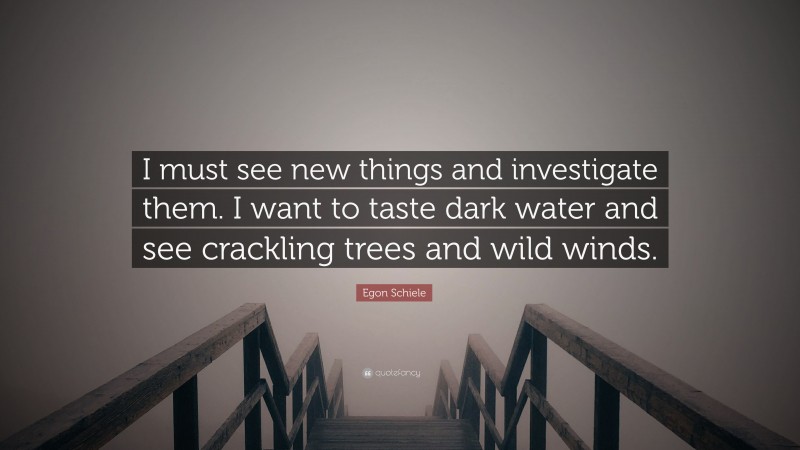 Egon Schiele Quote: “I must see new things and investigate them. I want to taste dark water and see crackling trees and wild winds.”