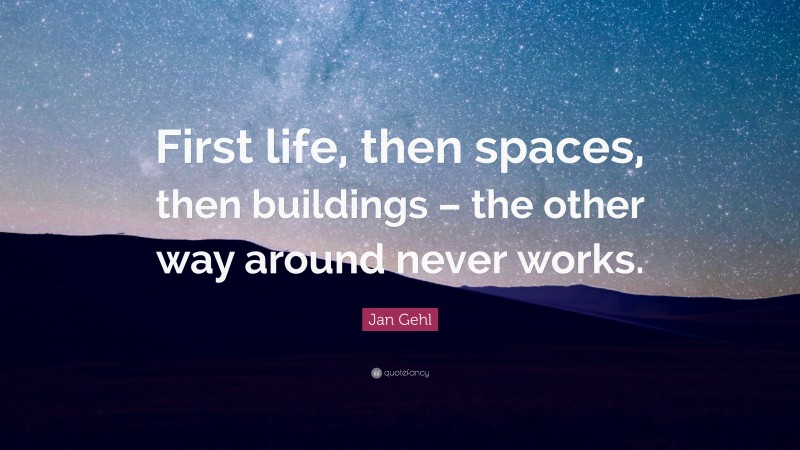 Jan Gehl Quote: “First life, then spaces, then buildings – the other way around never works.”