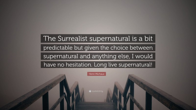 Henri Michaux Quote: “The Surrealist supernatural is a bit predictable but given the choice between supernatural and anything else, I would have no hesitation. Long live supernatural!”