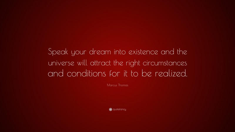 Marcus Thomas Quote: “Speak your dream into existence and the universe will attract the right circumstances and conditions for it to be realized.”