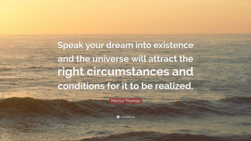 Marcus Thomas Quote: “Speak your dream into existence and the universe will attract the right circumstances and conditions for it to be realized.”