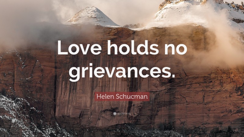 Helen Schucman Quote: “Love holds no grievances.”