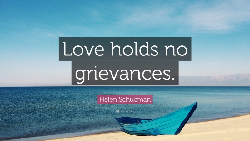 Helen Schucman Quote: “Love holds no grievances.”