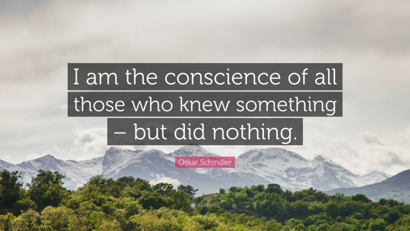 Oskar Schindler Quote: “I am the conscience of all those who knew something – but did nothing.”