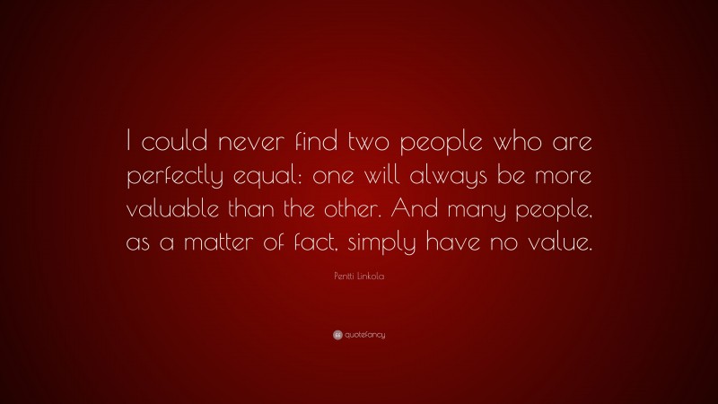 Pentti Linkola Quote: “I could never find two people who are perfectly equal: one will always be more valuable than the other. And many people, as a matter of fact, simply have no value.”