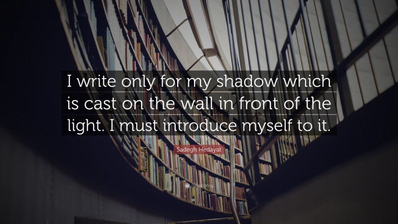 Sadegh Hedayat Quote: “I write only for my shadow which is cast on the wall in front of the light. I must introduce myself to it.”
