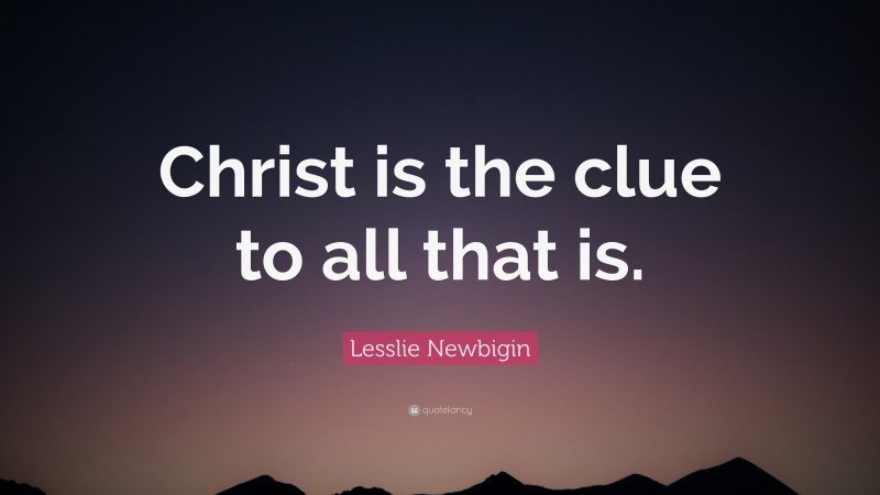 Lesslie Newbigin Quote: “Christ is the clue to all that is.”