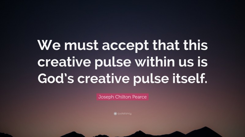 Joseph Chilton Pearce Quote: “We must accept that this creative pulse within us is God’s creative pulse itself.”