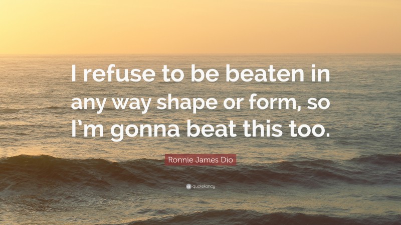 Ronnie James Dio Quote: “I refuse to be beaten in any way shape or form, so I’m gonna beat this too.”