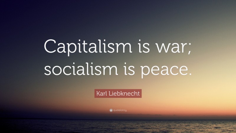 Karl Liebknecht Quote: “Capitalism is war; socialism is peace.”