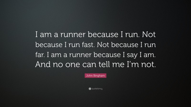John Bingham Quote: “I am a runner because I run. Not because I run fast. Not because I run far. I am a runner because I say I am. And no one can tell me I’m not.”