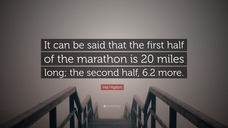 Hal Higdon Quote: “It can be said that the first half of the marathon is 20 miles long; the second half, 6.2 more.”