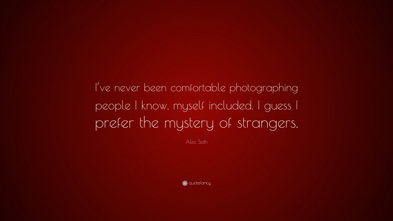 Alec Soth Quote: “I’ve never been comfortable photographing people I know, myself included. I guess I prefer the mystery of strangers.”