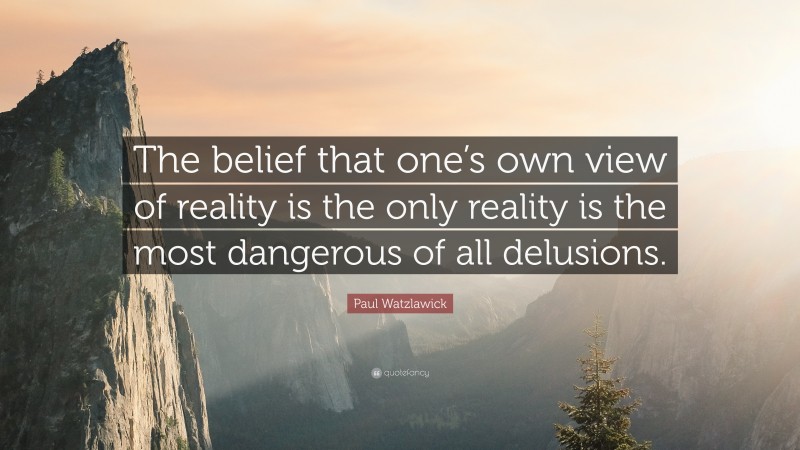 Paul Watzlawick Quote: “The belief that one’s own view of reality is the only reality is the most dangerous of all delusions.”