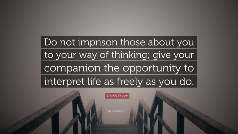 Chico Xavier Quote: “Do not imprison those about you to your way of thinking; give your companion the opportunity to interpret life as freely as you do.”