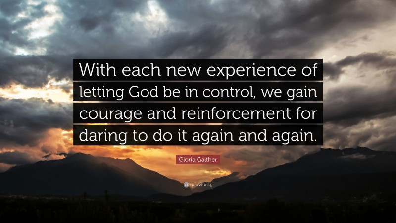 Gloria Gaither Quote: “With each new experience of letting God be in control, we gain courage and reinforcement for daring to do it again and again.”