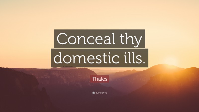 Thales Quote: “Conceal thy domestic ills.”