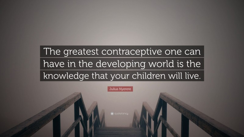 Julius Nyerere Quote: “The greatest contraceptive one can have in the developing world is the knowledge that your children will live.”
