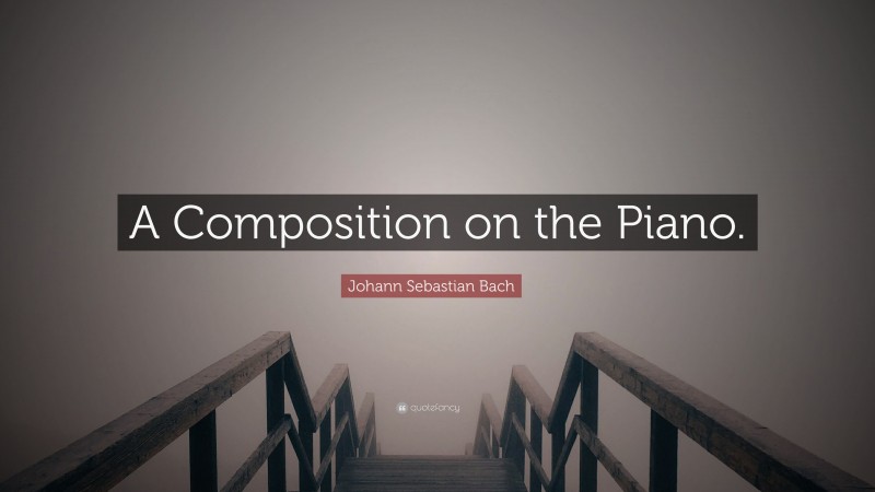 Johann Sebastian Bach Quote: “A Composition on the Piano.”