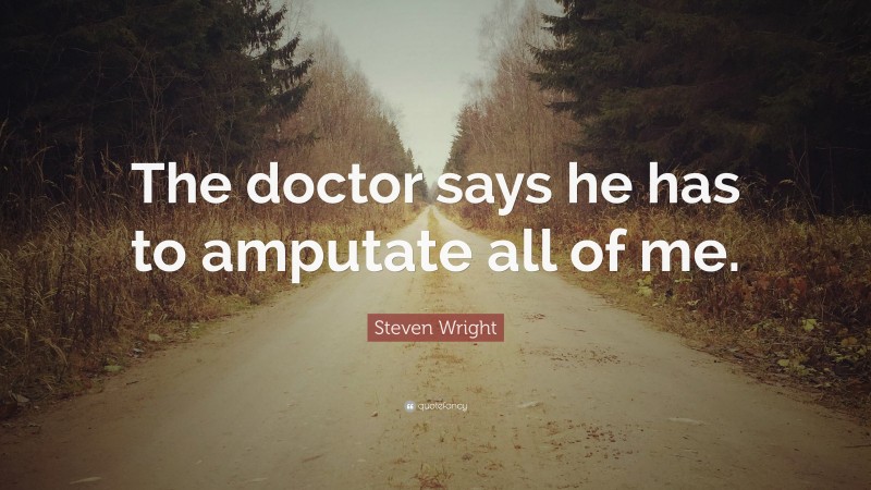 Steven Wright Quote: “The doctor says he has to amputate all of me.”