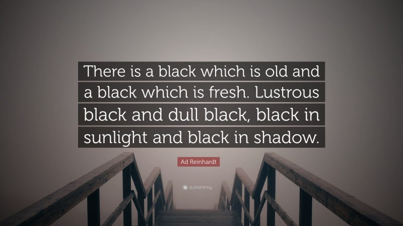 Ad Reinhardt Quote: “There is a black which is old and a black which is fresh. Lustrous black and dull black, black in sunlight and black in shadow.”