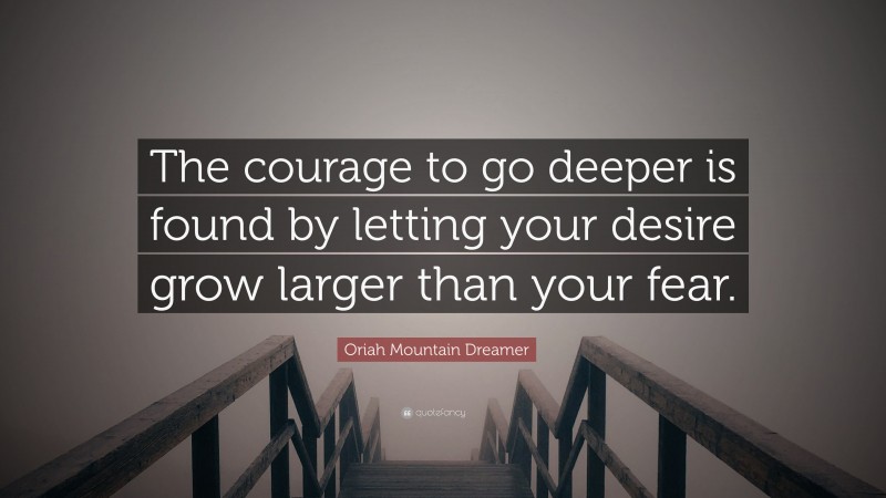 Oriah Mountain Dreamer Quote: “The courage to go deeper is found by letting your desire grow larger than your fear.”