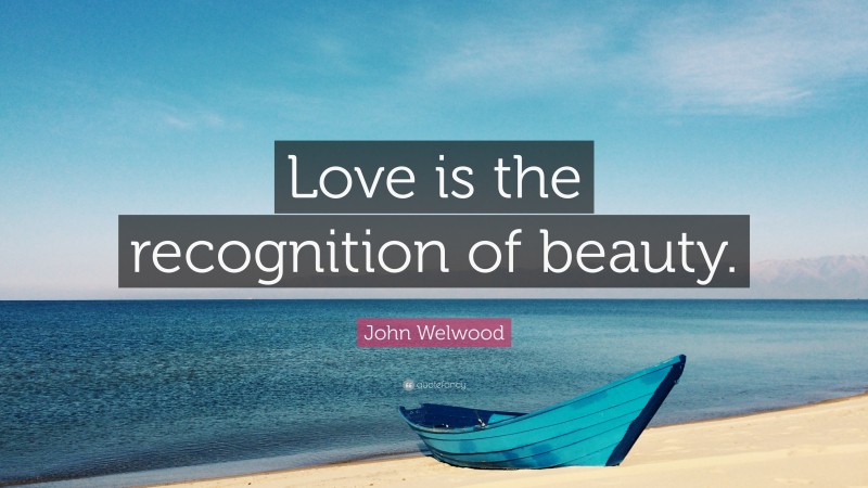 John Welwood Quote: “Love is the recognition of beauty.”