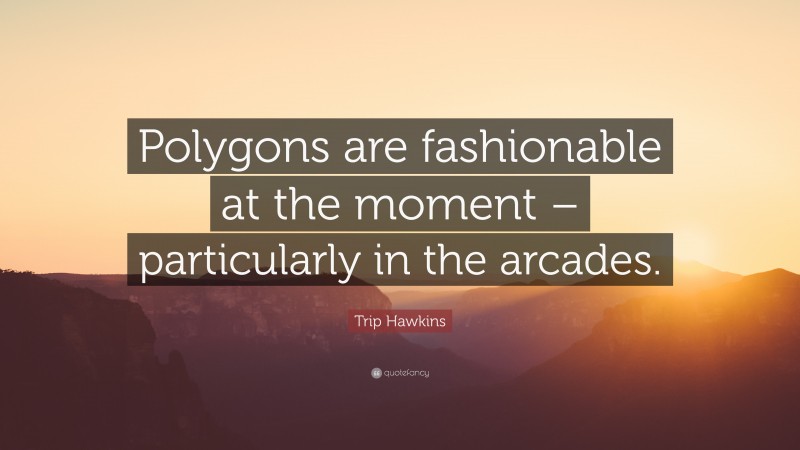 Trip Hawkins Quote: “Polygons are fashionable at the moment – particularly in the arcades.”