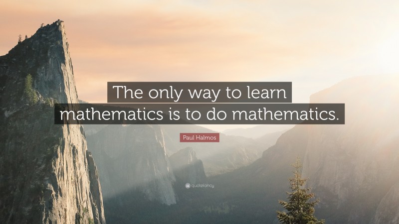 Paul Halmos Quote: “The only way to learn mathematics is to do ...