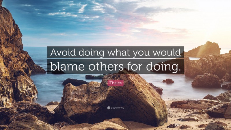 Thales Quote: “Avoid doing what you would blame others for doing.”