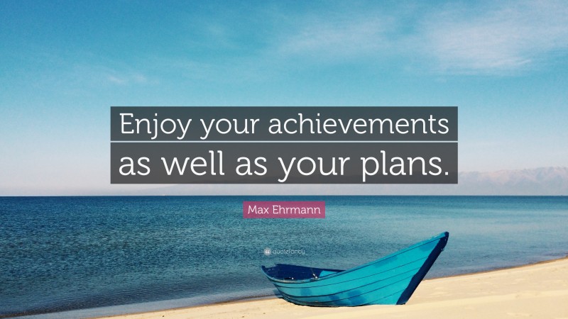 Max Ehrmann Quote: “Enjoy your achievements as well as your plans.”