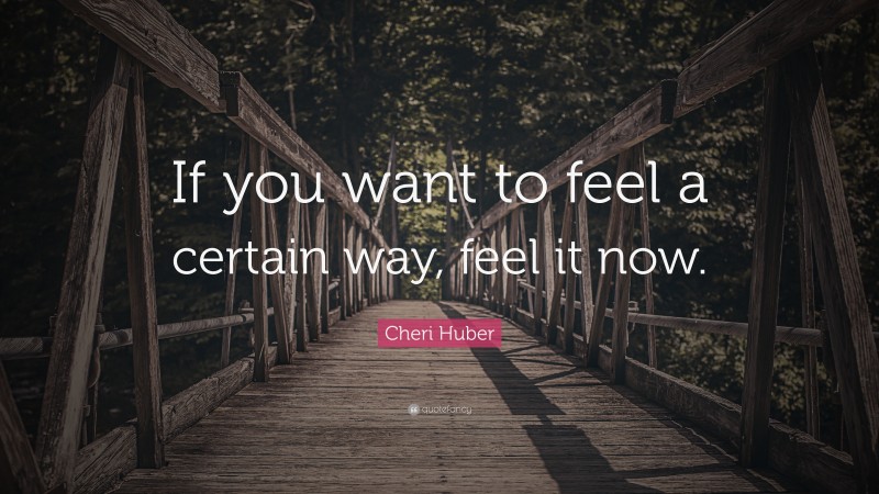 Cheri Huber Quote: “If you want to feel a certain way, feel it now.”