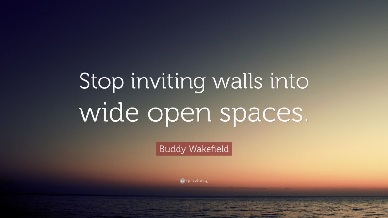 Buddy Wakefield Quote: “Stop inviting walls into wide open spaces.”