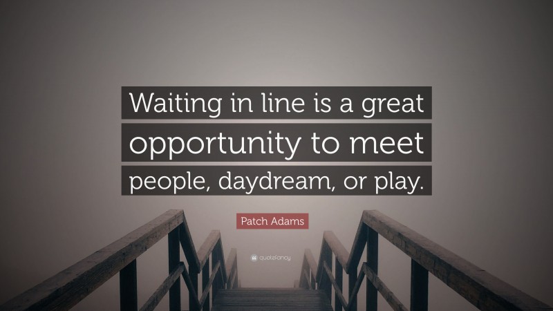 Patch Adams Quote: “Waiting in line is a great opportunity to meet people, daydream, or play.”