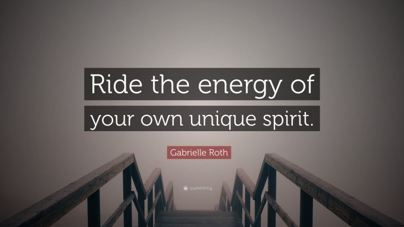 Gabrielle Roth Quote: “Ride the energy of your own unique spirit.”