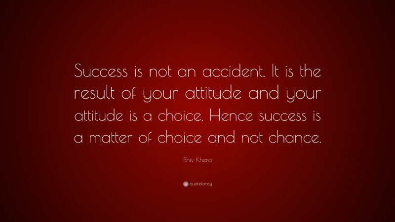Shiv Khera Quote: “Success is not an accident. It is the result of your attitude and your attitude is a choice. Hence success is a matter of choice and not chance.”
