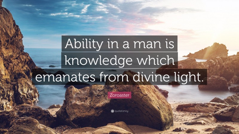 Zoroaster Quote: “Ability in a man is knowledge which emanates from divine light.”