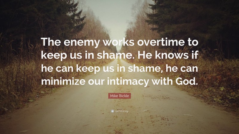 Mike Bickle Quote: “The enemy works overtime to keep us in shame. He knows if he can keep us in shame, he can minimize our intimacy with God.”