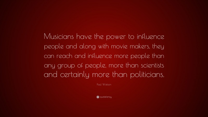 Paul Watson Quote: “Musicians have the power to influence people and along with movie makers, they can reach and influence more people than any group of people, more than scientists and certainly more than politicians.”