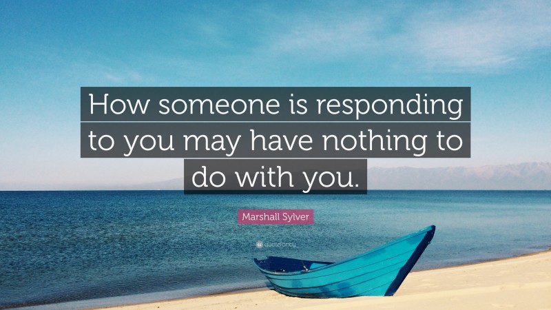 Marshall Sylver Quote: “How someone is responding to you may have nothing to do with you.”