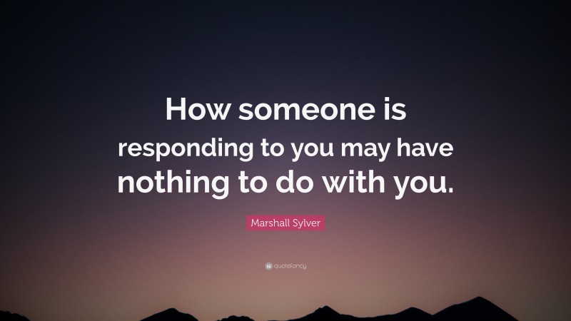 Marshall Sylver Quote: “How someone is responding to you may have nothing to do with you.”