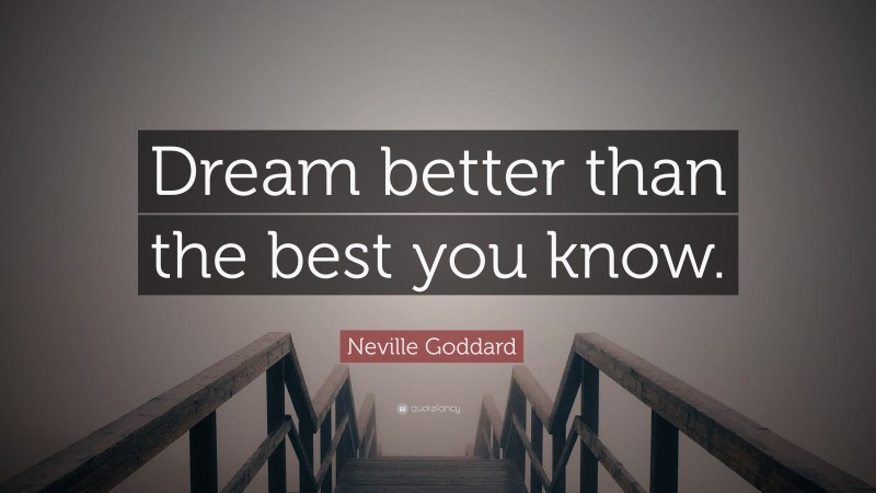 Neville Goddard Quote: “Dream better than the best you know.”