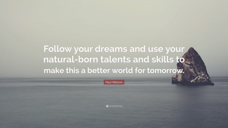 Paul Watson Quote: “Follow your dreams and use your natural-born talents and skills to make this a better world for tomorrow.”
