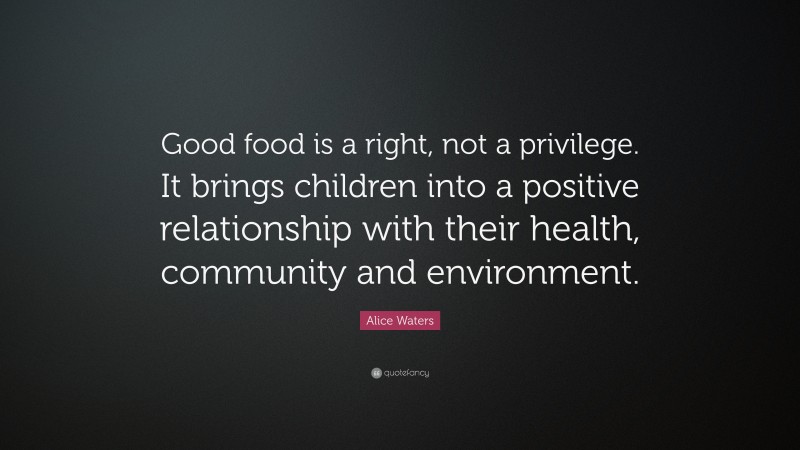 Alice Waters Quote: “Good food is a right, not a privilege. It brings children into a positive relationship with their health, community and environment.”