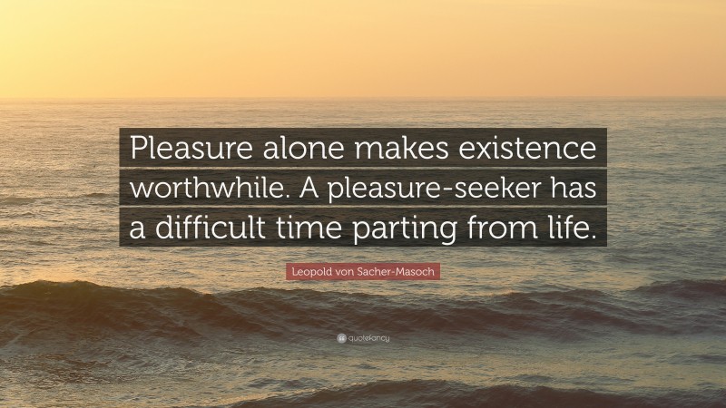 Leopold von Sacher-Masoch Quote: “Pleasure alone makes existence worthwhile. A pleasure-seeker has a difficult time parting from life.”